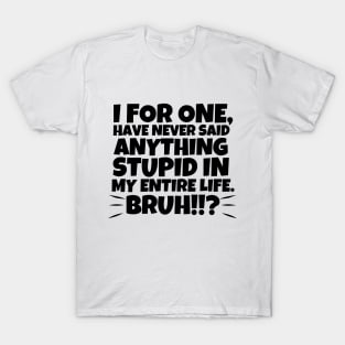 I for one, have never said anything stupid in my entire life. Bruh!!!? T-Shirt